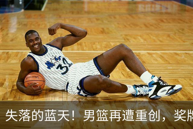 失落的蓝天！男篮再遭重创，奖牌梦碎成“泡影”！