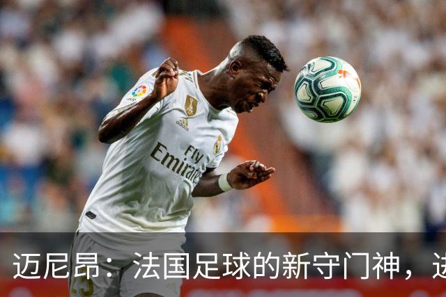 迈尼昂：法国足球的新守门神，进阶史册的传奇之路！